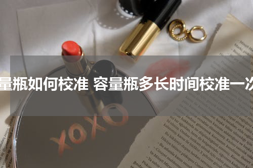 容量瓶如何校准 容量瓶多长时间校准一次
