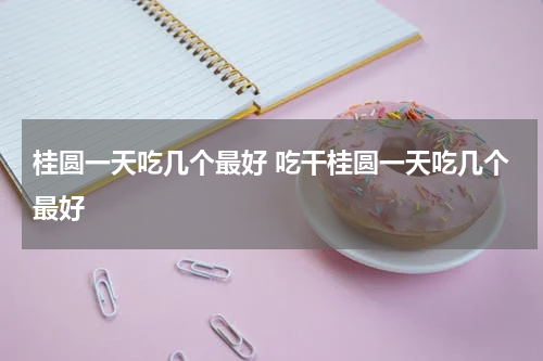 桂圆一天吃几个最好 吃干桂圆一天吃几个最好
