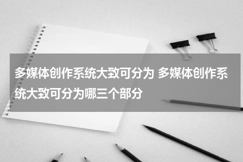 多媒体创作系统大致可分为 多媒体创作系统大致可分为哪三个部分
