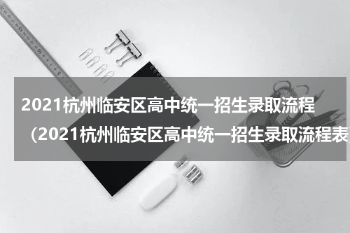 2021杭州临安区高中统一招生录取流程（2021杭州临安区高中统一招生录取流程表）