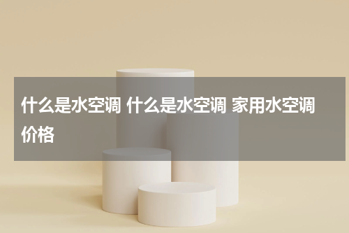 什么是水空调 什么是水空调 家用水空调价格