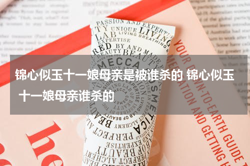 锦心似玉十一娘母亲是被谁杀的 锦心似玉 十一娘母亲谁杀的