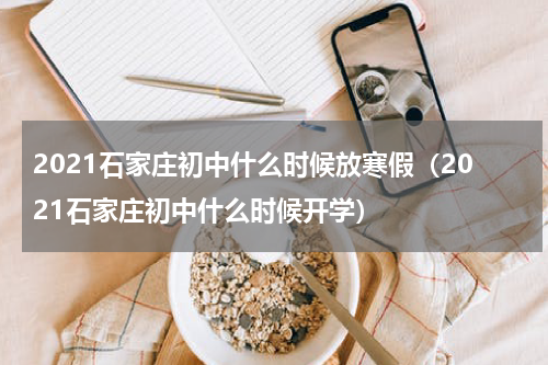 2021石家庄初中什么时候放寒假（2021石家庄初中什么时候开学）