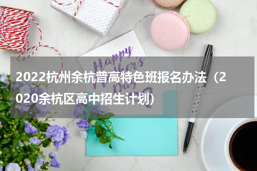 2022杭州余杭普高特色班报名办法（2020余杭区高中招生计划）