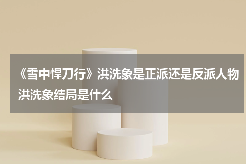 《雪中悍刀行》洪洗象是正派还是反派人物 洪洗象结局是什么