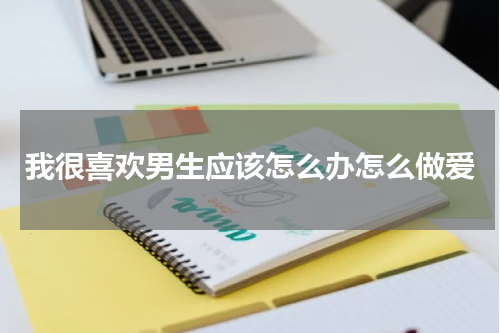 我很喜欢男生应该怎么办怎么做爱