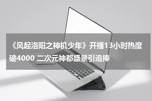 《风起洛阳之神机少年》开播13小时热度破4000 二次元神都盛景引追捧