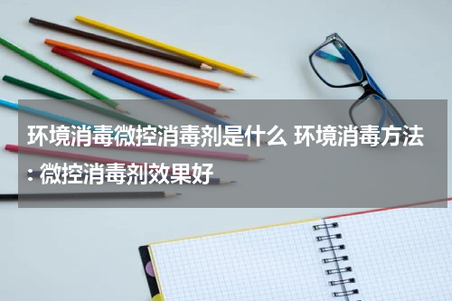 环境消毒微控消毒剂是什么 环境消毒方法: 微控消毒剂效果好
