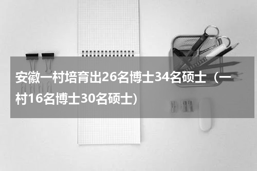 安徽一村培育出26名博士34名硕士（一村16名博士30名硕士）