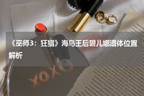 《巫师3：狂猎》海岛王后碧儿娜遗体位置解析