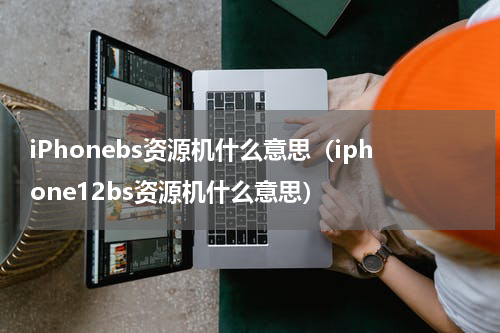 iPhonebs资源机什么意思（iphone12bs资源机什么意思）