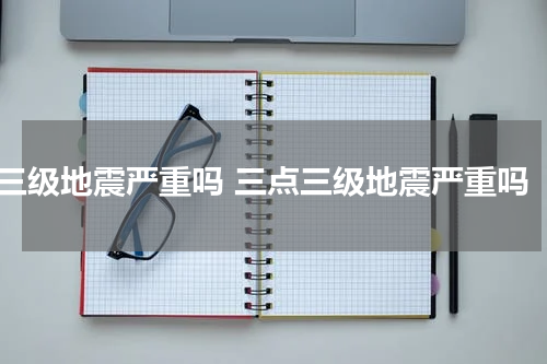 三级地震严重吗 三点三级地震严重吗