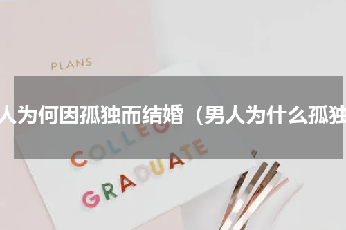 男人为何因孤独而结婚（男人为什么孤独）