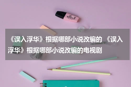 《误入浮华》根据哪部小说改编的 《误入浮华》根据哪部小说改编的电视剧