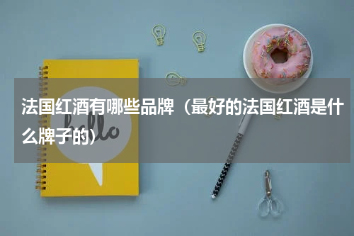 法国红酒有哪些品牌（最好的法国红酒是什么牌子的）