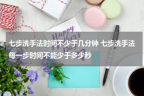 七步洗手法时间不少于几分钟 七步洗手法每一步时间不能少于多少秒