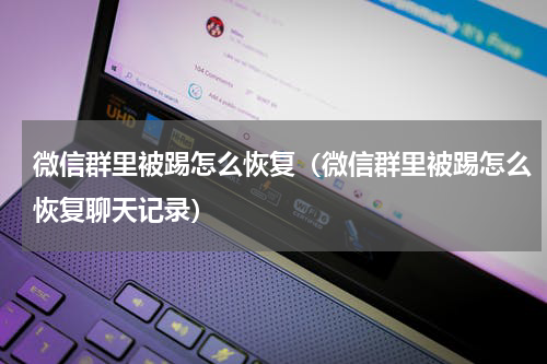 微信群里被踢怎么恢复（微信群里被踢怎么恢复聊天记录）