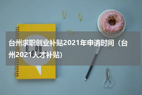 台州求职创业补贴2021年申请时间（台州2021人才补贴）