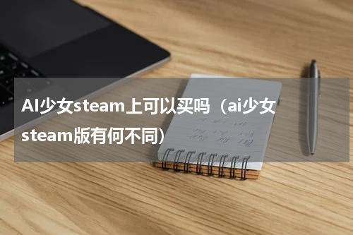 AI少女steam上可以买吗（ai少女steam版有何不同）