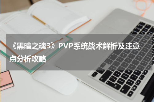 《黑暗之魂3》PVP系统战术解析及注意点分析攻略