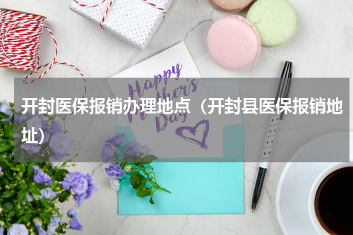 开封医保报销办理地点（开封县医保报销地址）