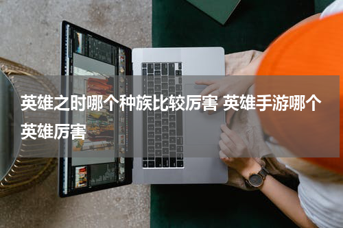 英雄之时哪个种族比较厉害 英雄手游哪个英雄厉害