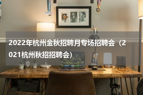 2022年杭州金秋招聘月专场招聘会（2021杭州秋招招聘会）
