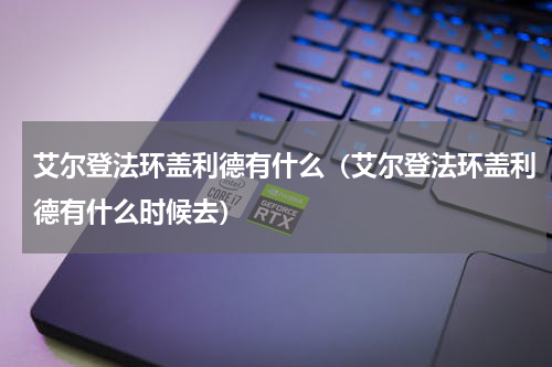 艾尔登法环盖利德有什么（艾尔登法环盖利德有什么时候去）