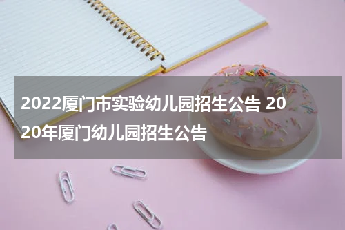 2022厦门市实验幼儿园招生公告 2020年厦门幼儿园招生公告