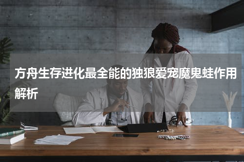 方舟生存进化最全能的独狼爱宠魔鬼蛙作用解析