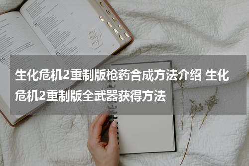 生化危机2重制版枪药合成方法介绍 生化危机2重制版全武器获得方法