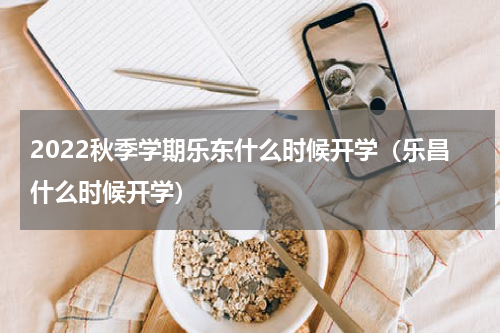 2022秋季学期乐东什么时候开学（乐昌什么时候开学）