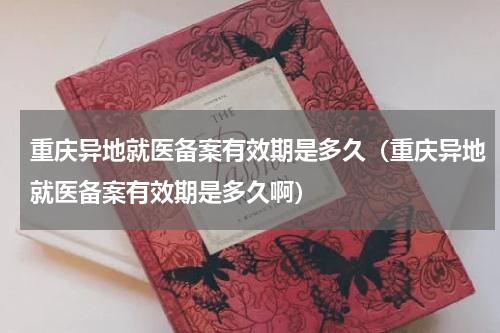 重庆异地就医备案有效期是多久（重庆异地就医备案有效期是多久啊）