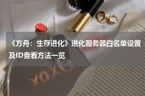 《方舟：生存进化》进化服务器白名单设置及ID查看方法一览