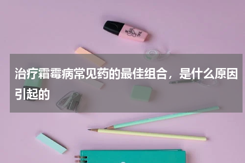 治疗霜霉病常见药的最佳组合，是什么原因引起的