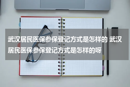 武汉居民医保参保登记方式是怎样的 武汉居民医保参保登记方式是怎样的呀