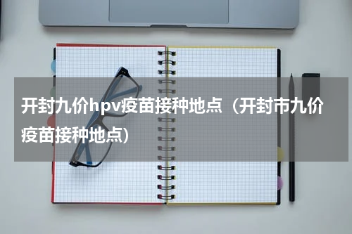 开封九价hpv疫苗接种地点（开封市九价疫苗接种地点）