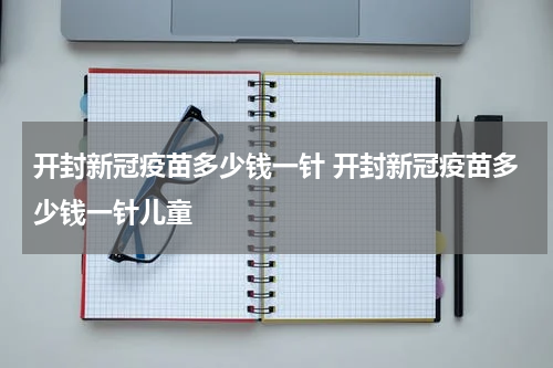 开封新冠疫苗多少钱一针 开封新冠疫苗多少钱一针儿童