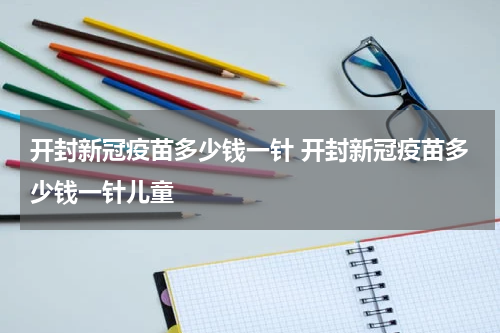 开封新冠疫苗多少钱一针 开封新冠疫苗多少钱一针儿童