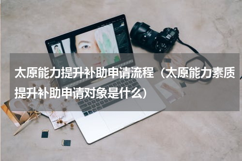 太原能力提升补助申请流程（太原能力素质提升补助申请对象是什么）
