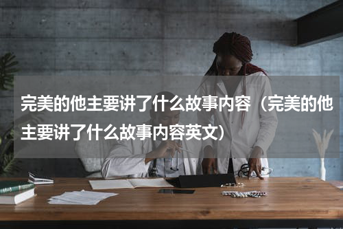 完美的他主要讲了什么故事内容（完美的他主要讲了什么故事内容英文）