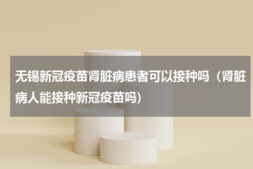 无锡新冠疫苗肾脏病患者可以接种吗（肾脏病人能接种新冠疫苗吗）
