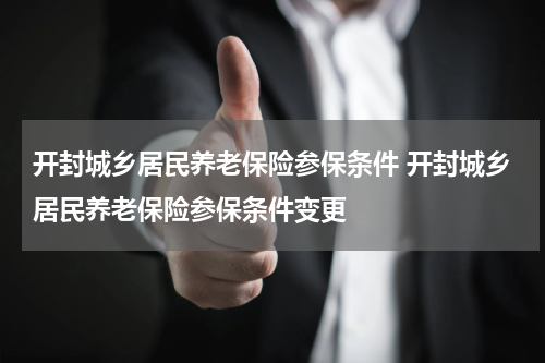 开封城乡居民养老保险参保条件 开封城乡居民养老保险参保条件变更