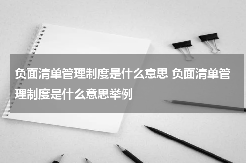 负面清单管理制度是什么意思 负面清单管理制度是什么意思举例