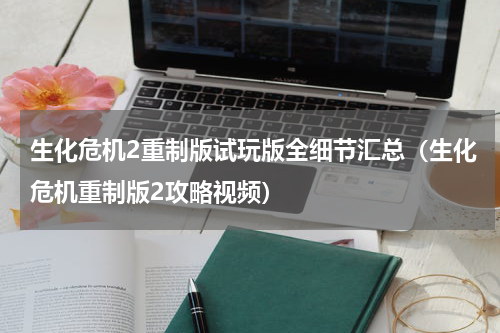 生化危机2重制版试玩版全细节汇总（生化危机重制版2攻略视频）