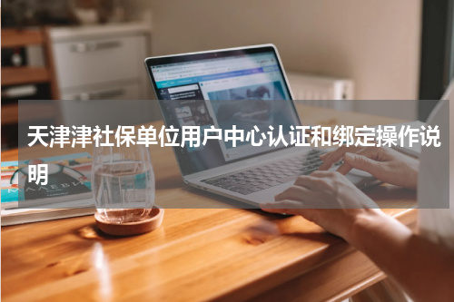 天津津社保单位用户中心认证和绑定操作说明