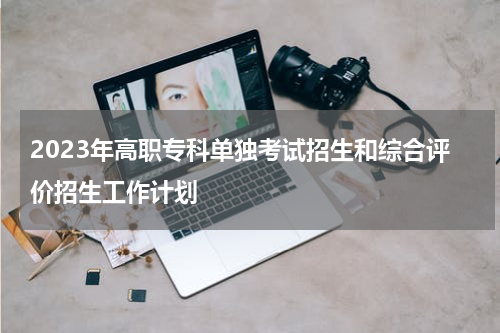 2023年高职专科单独考试招生和综合评价招生工作计划