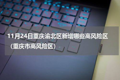 11月24日重庆渝北区新增哪些高风险区（重庆市高风险区）