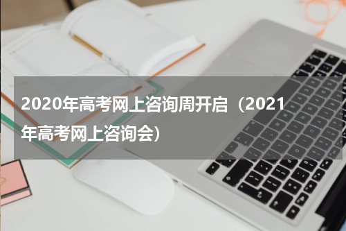 2020年高考网上咨询周开启（2021年高考网上咨询会）