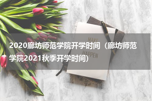 2020廊坊师范学院开学时间（廊坊师范学院2021秋季开学时间）